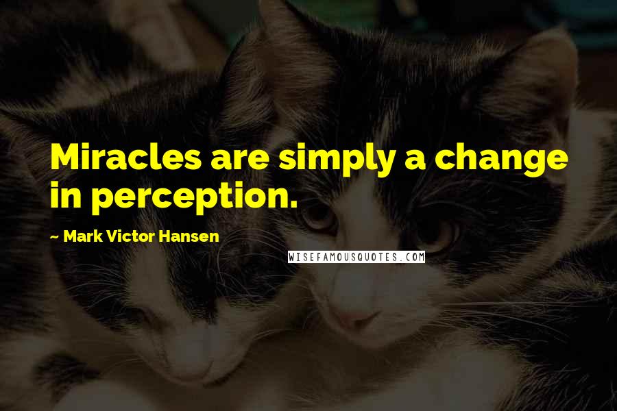 Mark Victor Hansen Quotes: Miracles are simply a change in perception.