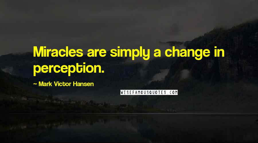 Mark Victor Hansen Quotes: Miracles are simply a change in perception.