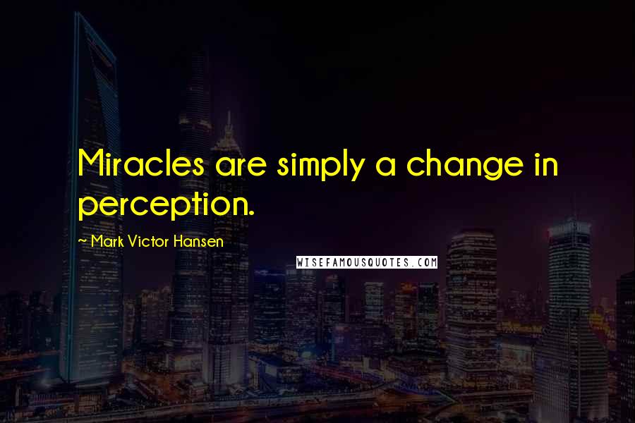 Mark Victor Hansen Quotes: Miracles are simply a change in perception.