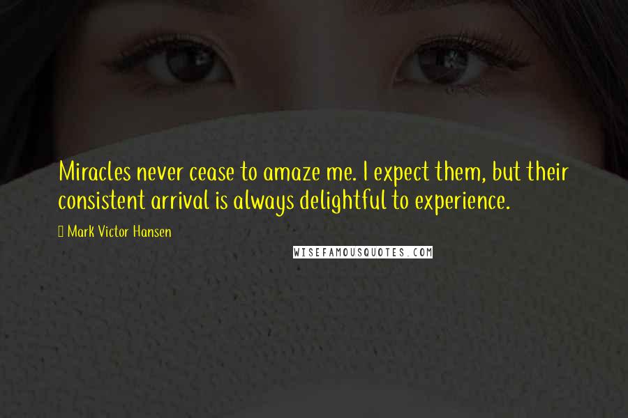 Mark Victor Hansen Quotes: Miracles never cease to amaze me. I expect them, but their consistent arrival is always delightful to experience.