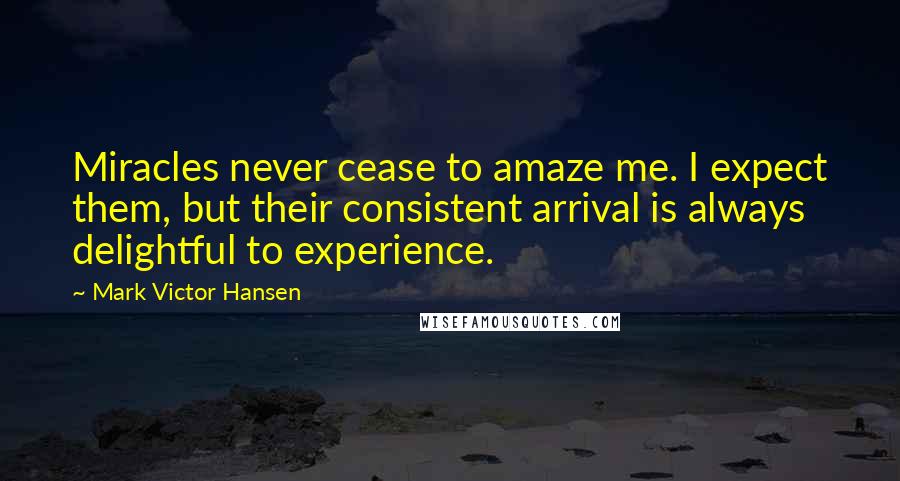 Mark Victor Hansen Quotes: Miracles never cease to amaze me. I expect them, but their consistent arrival is always delightful to experience.