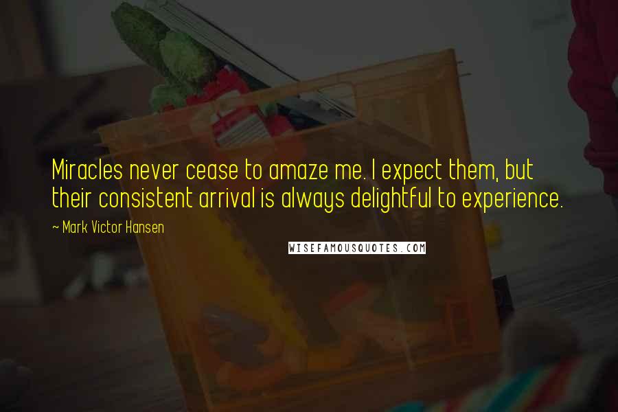 Mark Victor Hansen Quotes: Miracles never cease to amaze me. I expect them, but their consistent arrival is always delightful to experience.