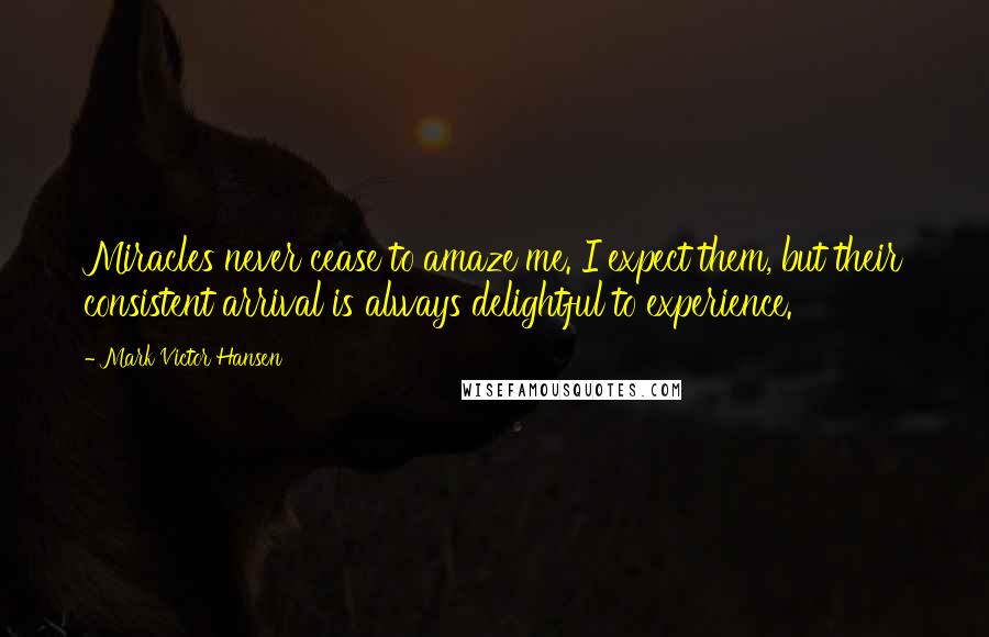Mark Victor Hansen Quotes: Miracles never cease to amaze me. I expect them, but their consistent arrival is always delightful to experience.