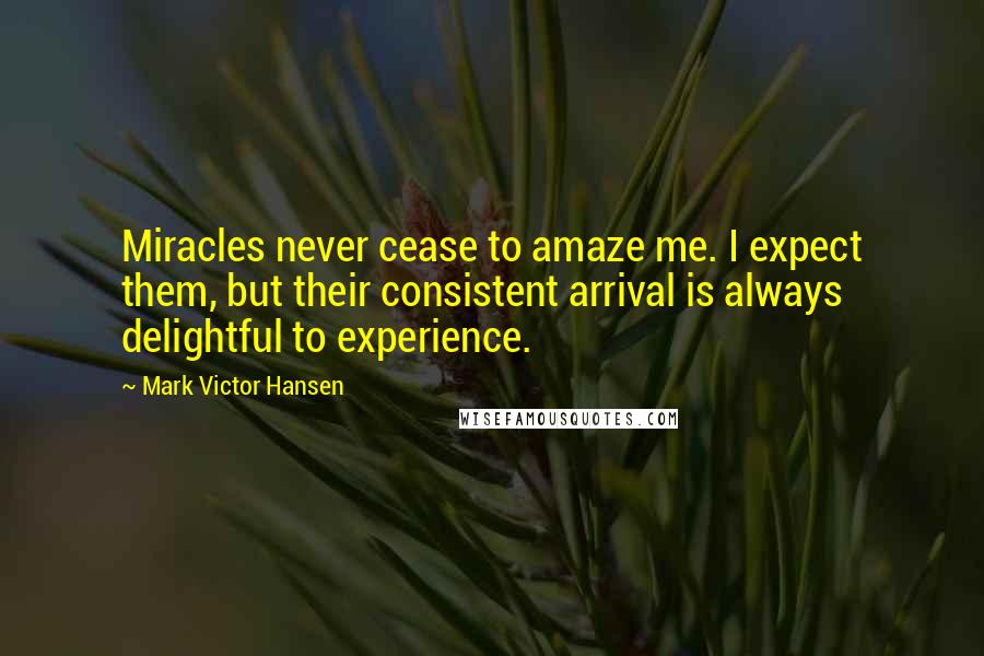 Mark Victor Hansen Quotes: Miracles never cease to amaze me. I expect them, but their consistent arrival is always delightful to experience.