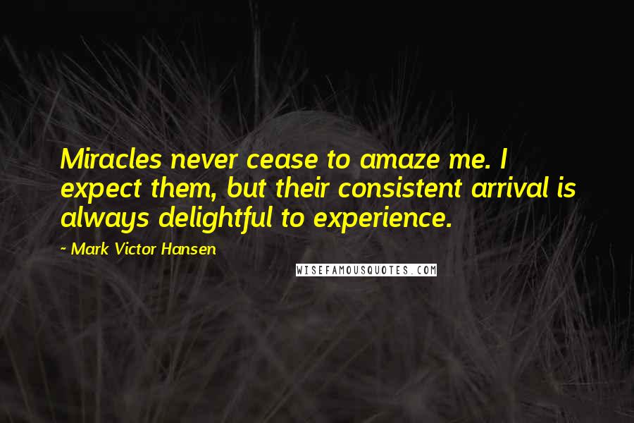 Mark Victor Hansen Quotes: Miracles never cease to amaze me. I expect them, but their consistent arrival is always delightful to experience.