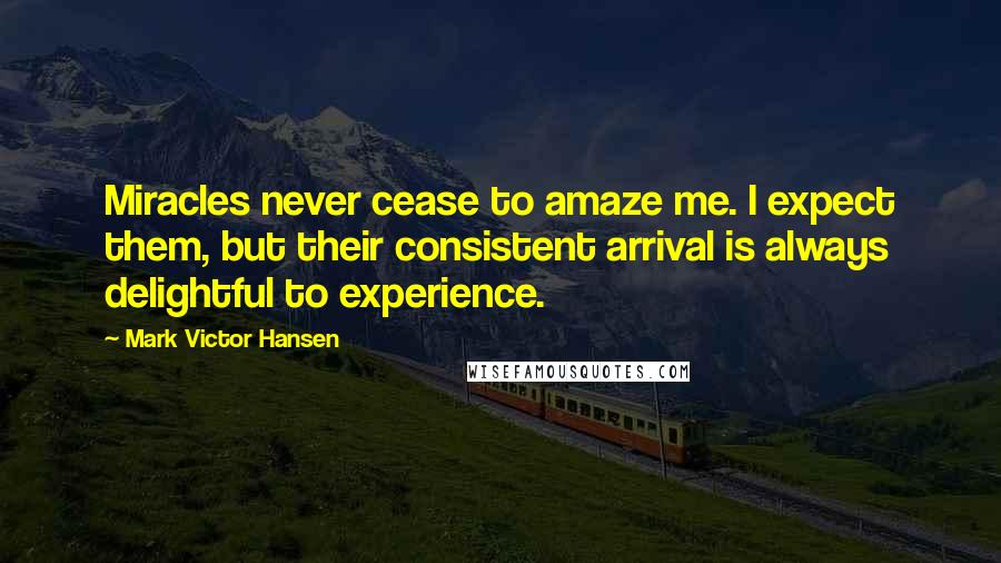 Mark Victor Hansen Quotes: Miracles never cease to amaze me. I expect them, but their consistent arrival is always delightful to experience.