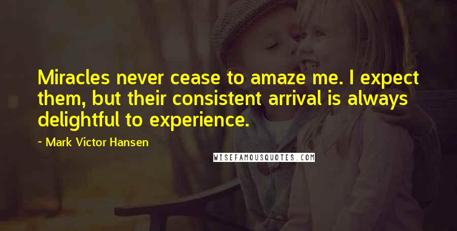 Mark Victor Hansen Quotes: Miracles never cease to amaze me. I expect them, but their consistent arrival is always delightful to experience.