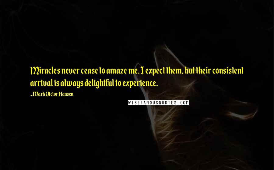 Mark Victor Hansen Quotes: Miracles never cease to amaze me. I expect them, but their consistent arrival is always delightful to experience.