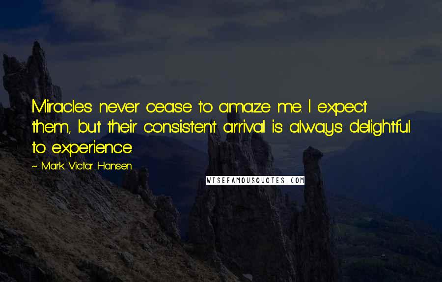 Mark Victor Hansen Quotes: Miracles never cease to amaze me. I expect them, but their consistent arrival is always delightful to experience.