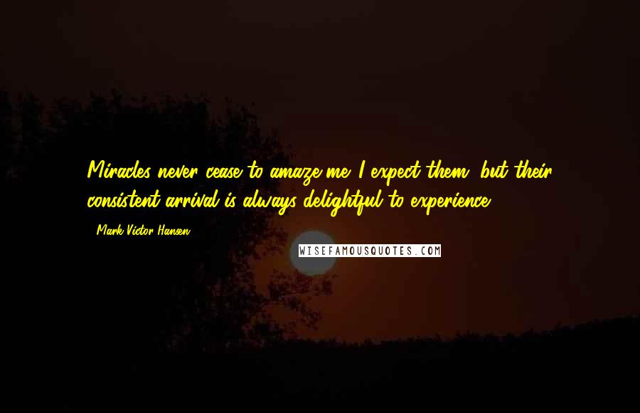 Mark Victor Hansen Quotes: Miracles never cease to amaze me. I expect them, but their consistent arrival is always delightful to experience.