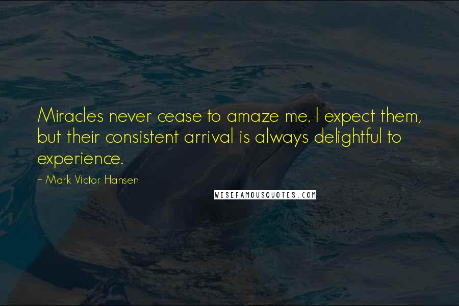 Mark Victor Hansen Quotes: Miracles never cease to amaze me. I expect them, but their consistent arrival is always delightful to experience.