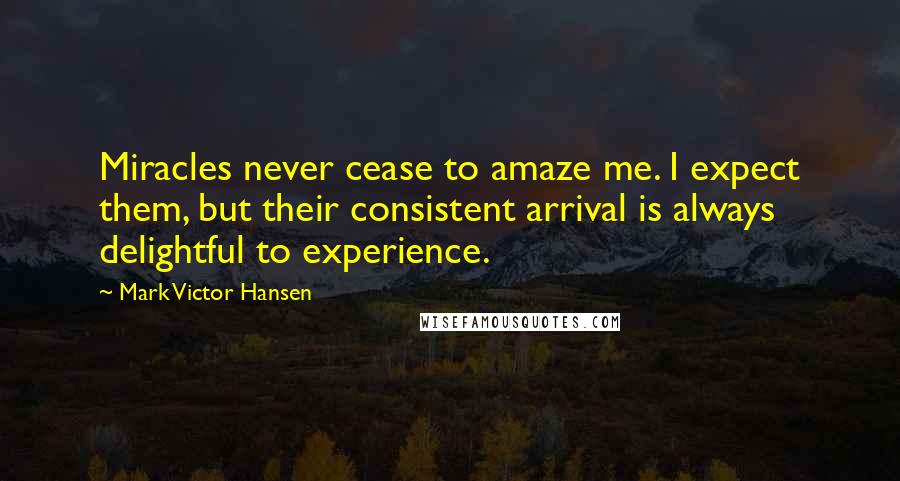 Mark Victor Hansen Quotes: Miracles never cease to amaze me. I expect them, but their consistent arrival is always delightful to experience.