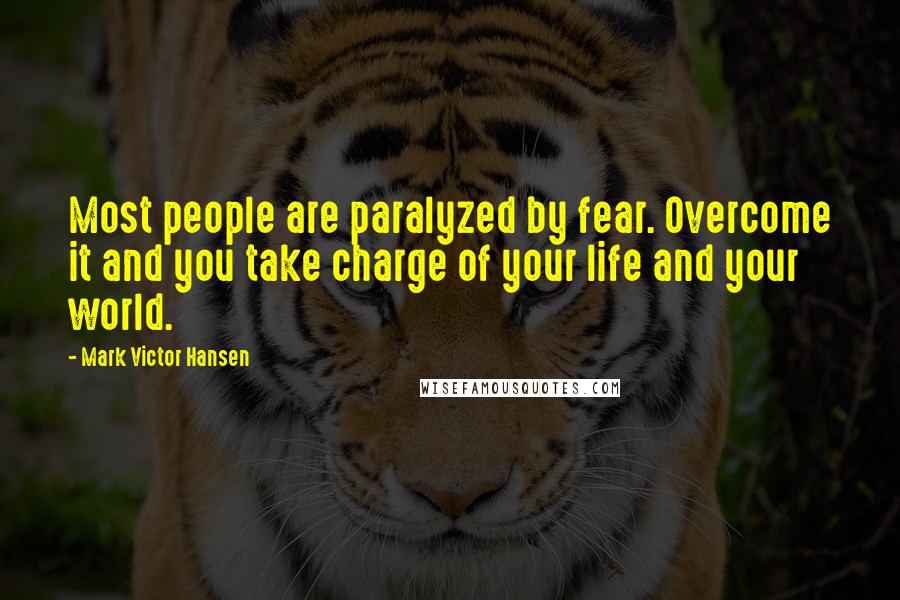 Mark Victor Hansen Quotes: Most people are paralyzed by fear. Overcome it and you take charge of your life and your world.