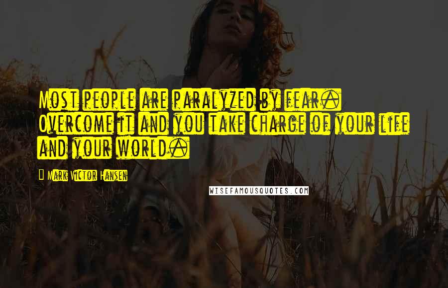 Mark Victor Hansen Quotes: Most people are paralyzed by fear. Overcome it and you take charge of your life and your world.