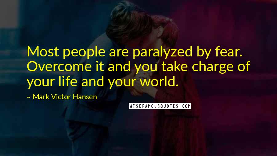 Mark Victor Hansen Quotes: Most people are paralyzed by fear. Overcome it and you take charge of your life and your world.