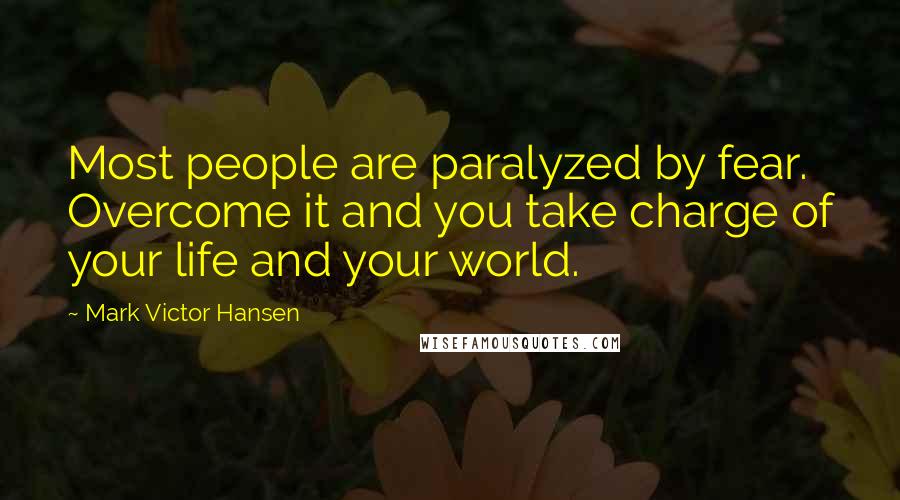 Mark Victor Hansen Quotes: Most people are paralyzed by fear. Overcome it and you take charge of your life and your world.