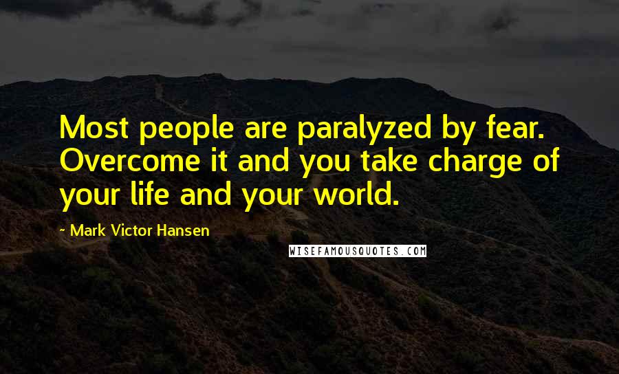 Mark Victor Hansen Quotes: Most people are paralyzed by fear. Overcome it and you take charge of your life and your world.