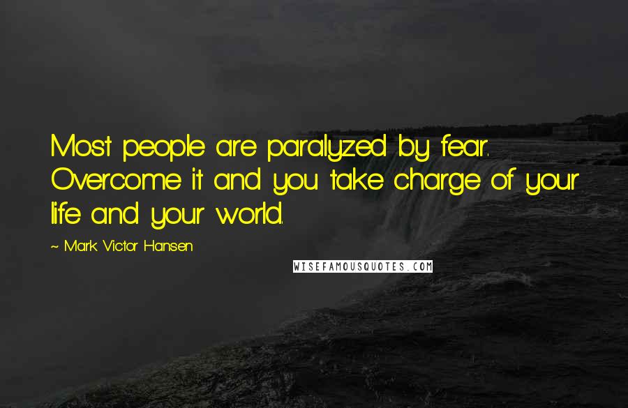 Mark Victor Hansen Quotes: Most people are paralyzed by fear. Overcome it and you take charge of your life and your world.