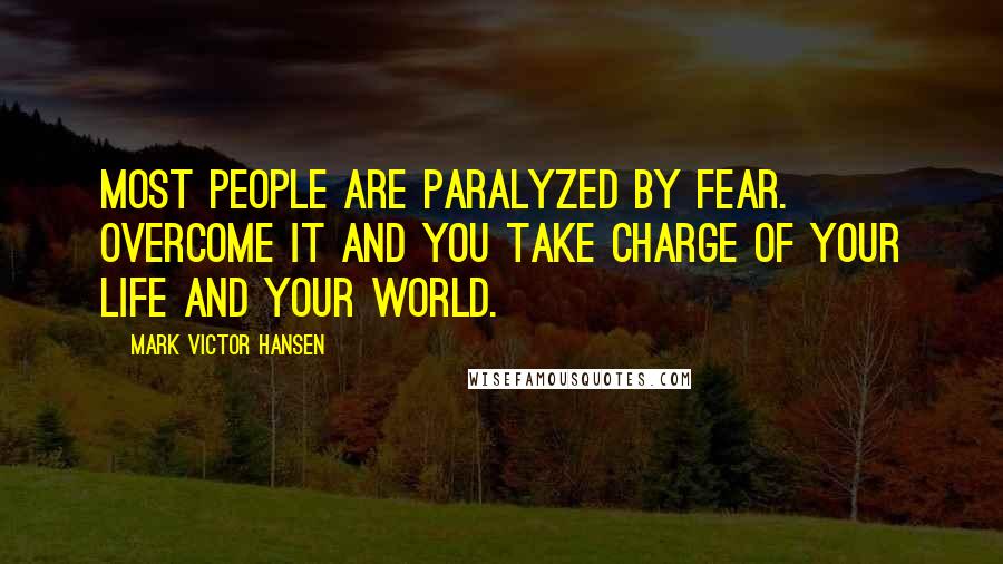 Mark Victor Hansen Quotes: Most people are paralyzed by fear. Overcome it and you take charge of your life and your world.