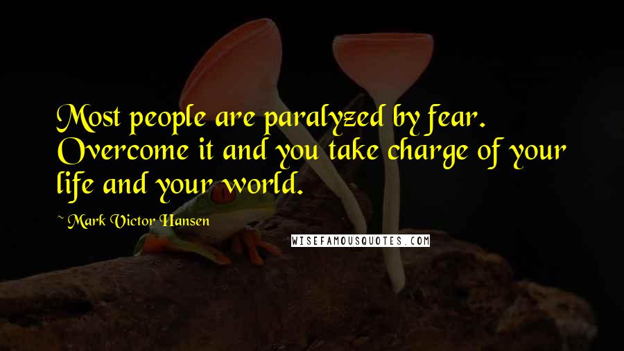 Mark Victor Hansen Quotes: Most people are paralyzed by fear. Overcome it and you take charge of your life and your world.