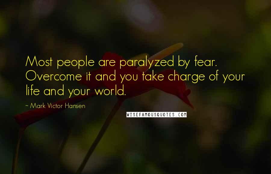 Mark Victor Hansen Quotes: Most people are paralyzed by fear. Overcome it and you take charge of your life and your world.