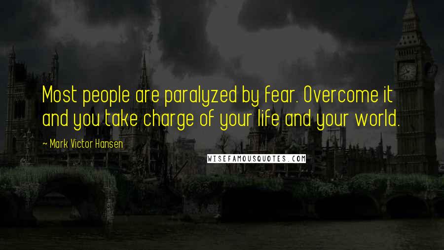 Mark Victor Hansen Quotes: Most people are paralyzed by fear. Overcome it and you take charge of your life and your world.