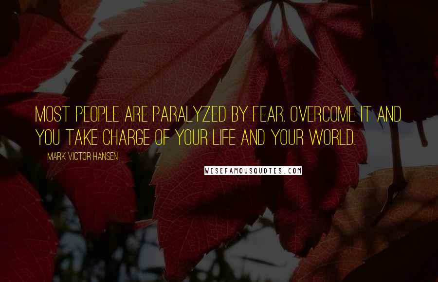 Mark Victor Hansen Quotes: Most people are paralyzed by fear. Overcome it and you take charge of your life and your world.