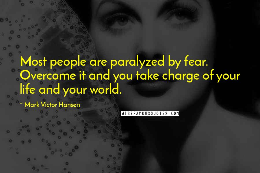 Mark Victor Hansen Quotes: Most people are paralyzed by fear. Overcome it and you take charge of your life and your world.