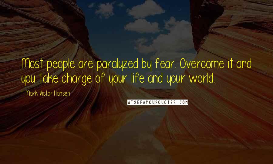 Mark Victor Hansen Quotes: Most people are paralyzed by fear. Overcome it and you take charge of your life and your world.