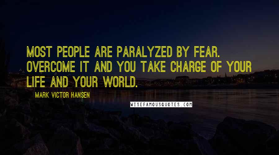 Mark Victor Hansen Quotes: Most people are paralyzed by fear. Overcome it and you take charge of your life and your world.