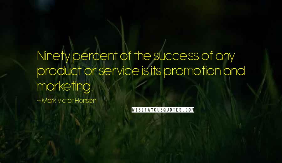 Mark Victor Hansen Quotes: Ninety percent of the success of any product or service is its promotion and marketing.