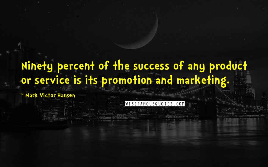 Mark Victor Hansen Quotes: Ninety percent of the success of any product or service is its promotion and marketing.