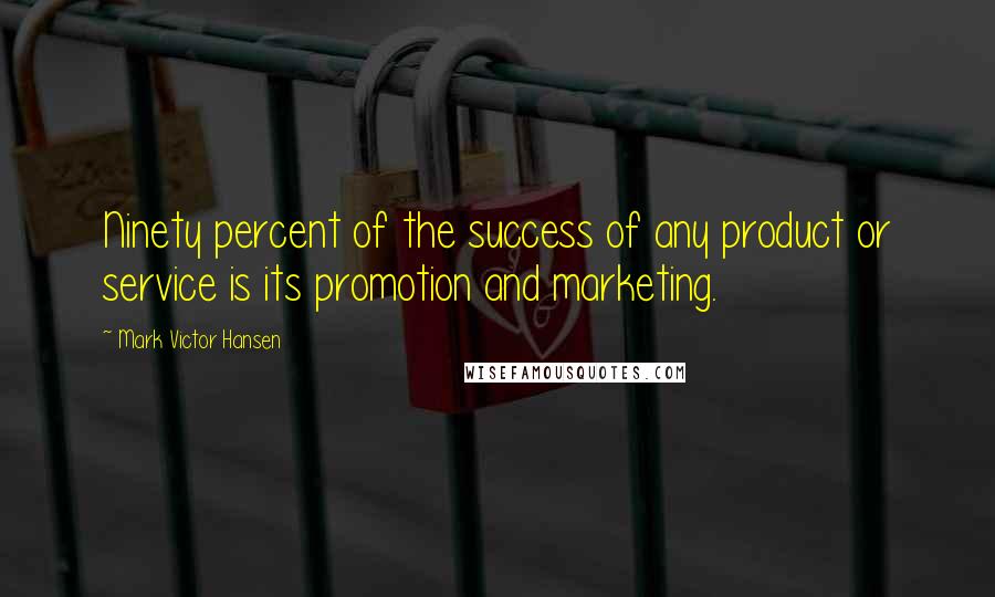 Mark Victor Hansen Quotes: Ninety percent of the success of any product or service is its promotion and marketing.