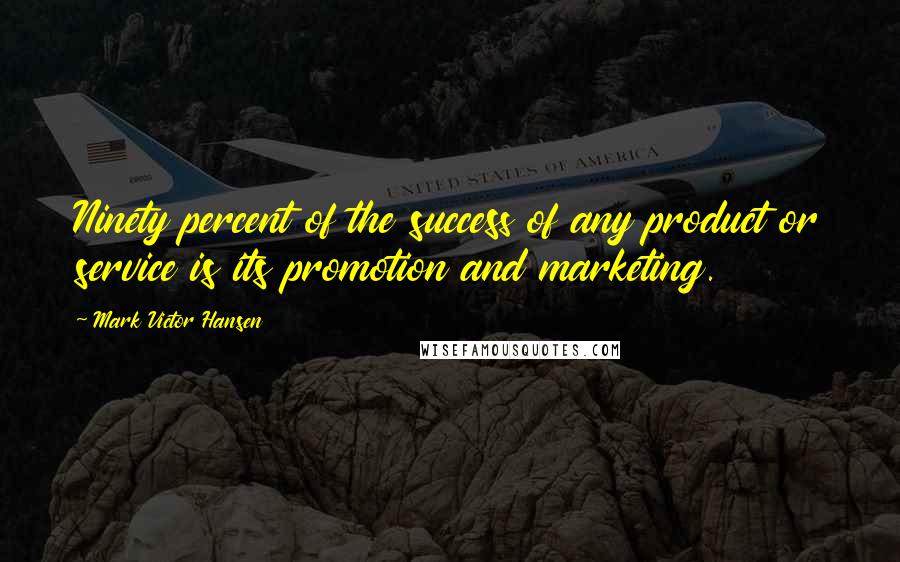 Mark Victor Hansen Quotes: Ninety percent of the success of any product or service is its promotion and marketing.