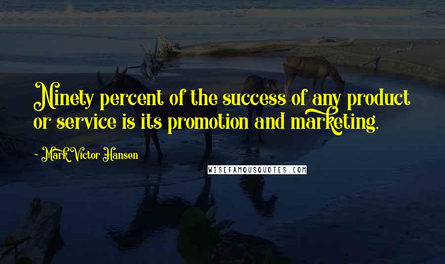 Mark Victor Hansen Quotes: Ninety percent of the success of any product or service is its promotion and marketing.