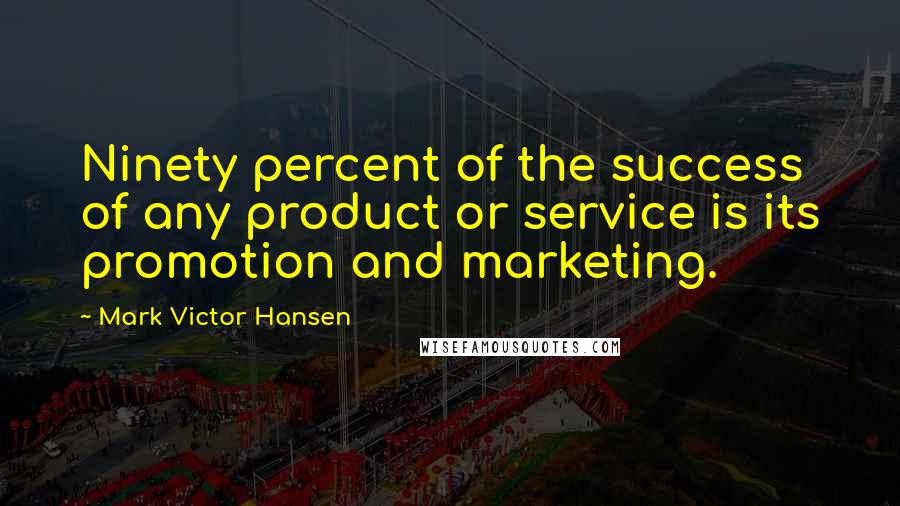 Mark Victor Hansen Quotes: Ninety percent of the success of any product or service is its promotion and marketing.