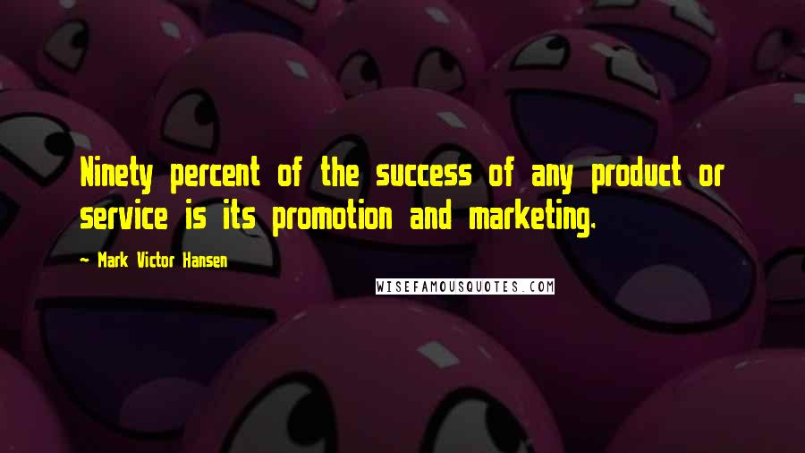 Mark Victor Hansen Quotes: Ninety percent of the success of any product or service is its promotion and marketing.