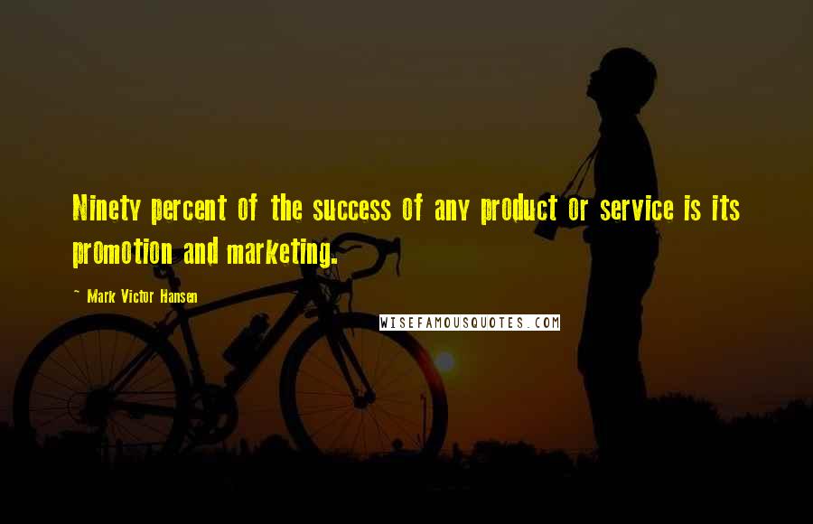 Mark Victor Hansen Quotes: Ninety percent of the success of any product or service is its promotion and marketing.