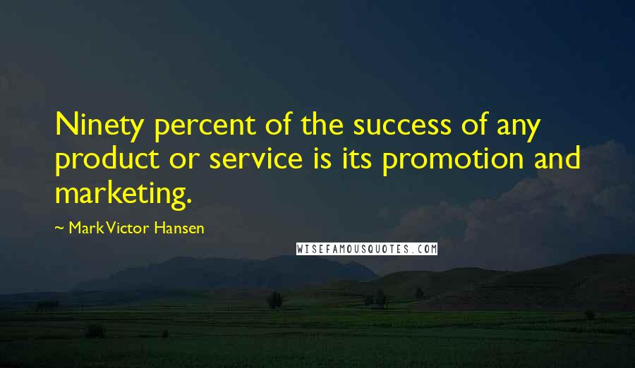 Mark Victor Hansen Quotes: Ninety percent of the success of any product or service is its promotion and marketing.