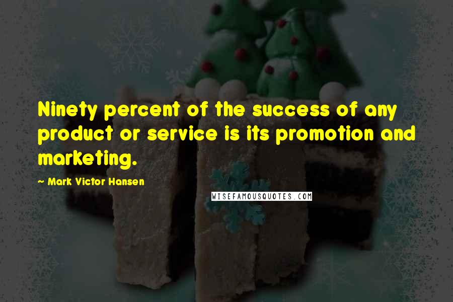 Mark Victor Hansen Quotes: Ninety percent of the success of any product or service is its promotion and marketing.