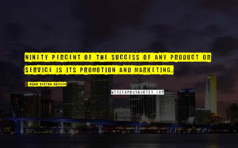 Mark Victor Hansen Quotes: Ninety percent of the success of any product or service is its promotion and marketing.