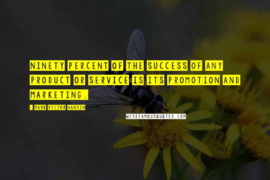 Mark Victor Hansen Quotes: Ninety percent of the success of any product or service is its promotion and marketing.