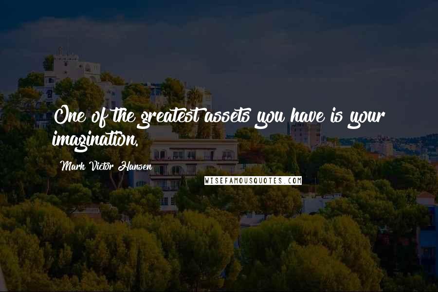 Mark Victor Hansen Quotes: One of the greatest assets you have is your imagination.