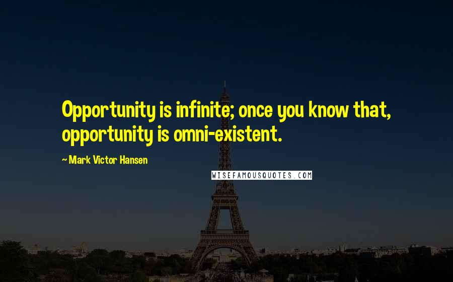 Mark Victor Hansen Quotes: Opportunity is infinite; once you know that, opportunity is omni-existent.