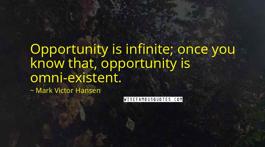 Mark Victor Hansen Quotes: Opportunity is infinite; once you know that, opportunity is omni-existent.