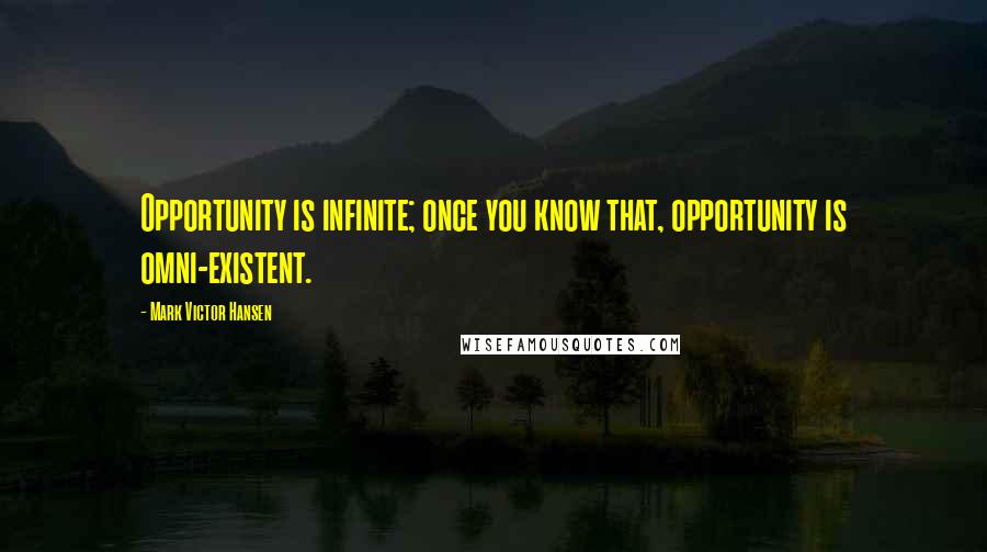 Mark Victor Hansen Quotes: Opportunity is infinite; once you know that, opportunity is omni-existent.