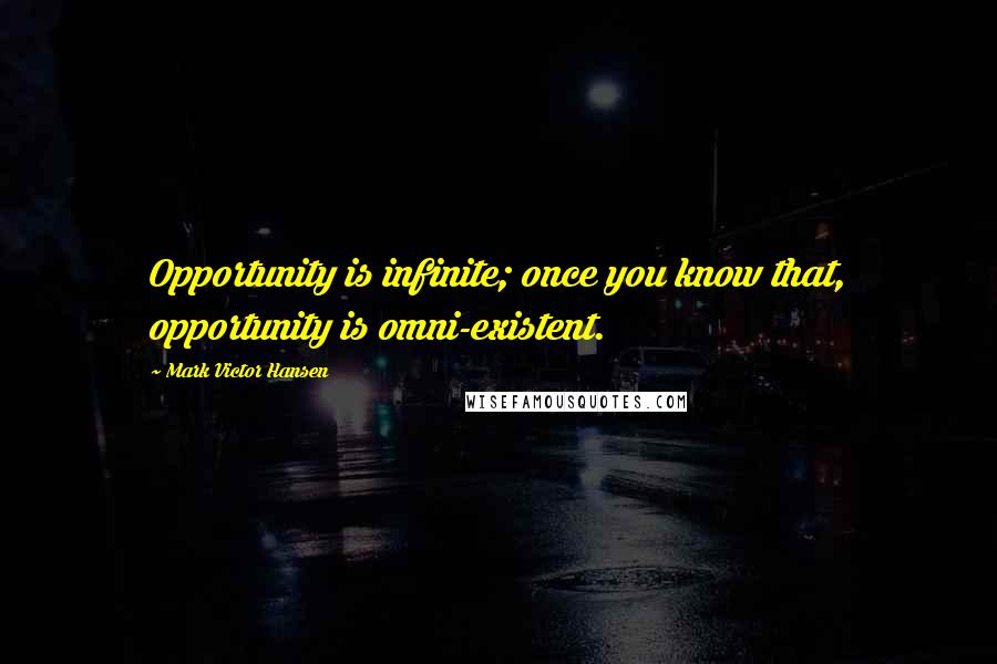 Mark Victor Hansen Quotes: Opportunity is infinite; once you know that, opportunity is omni-existent.
