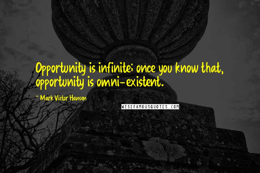 Mark Victor Hansen Quotes: Opportunity is infinite; once you know that, opportunity is omni-existent.