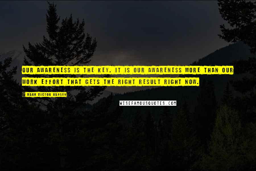 Mark Victor Hansen Quotes: Our awareness is the key. It is our awareness more than our work effort that gets the right result right now.