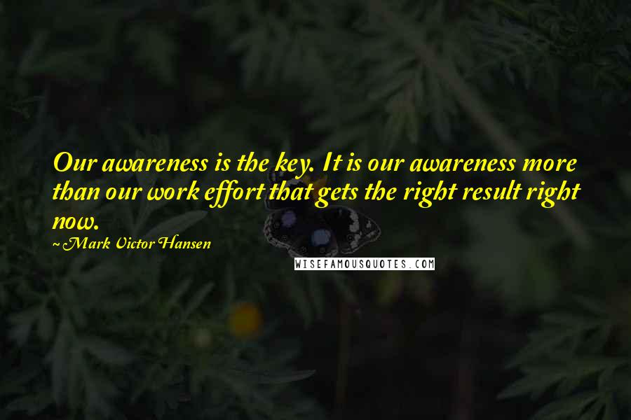 Mark Victor Hansen Quotes: Our awareness is the key. It is our awareness more than our work effort that gets the right result right now.